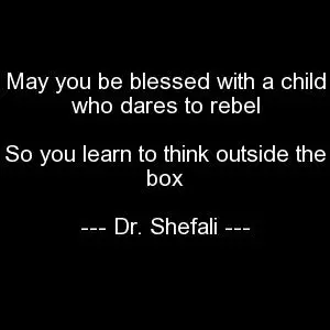 May you be blessed with a child who dares to rebel, So you learn to think outside the box