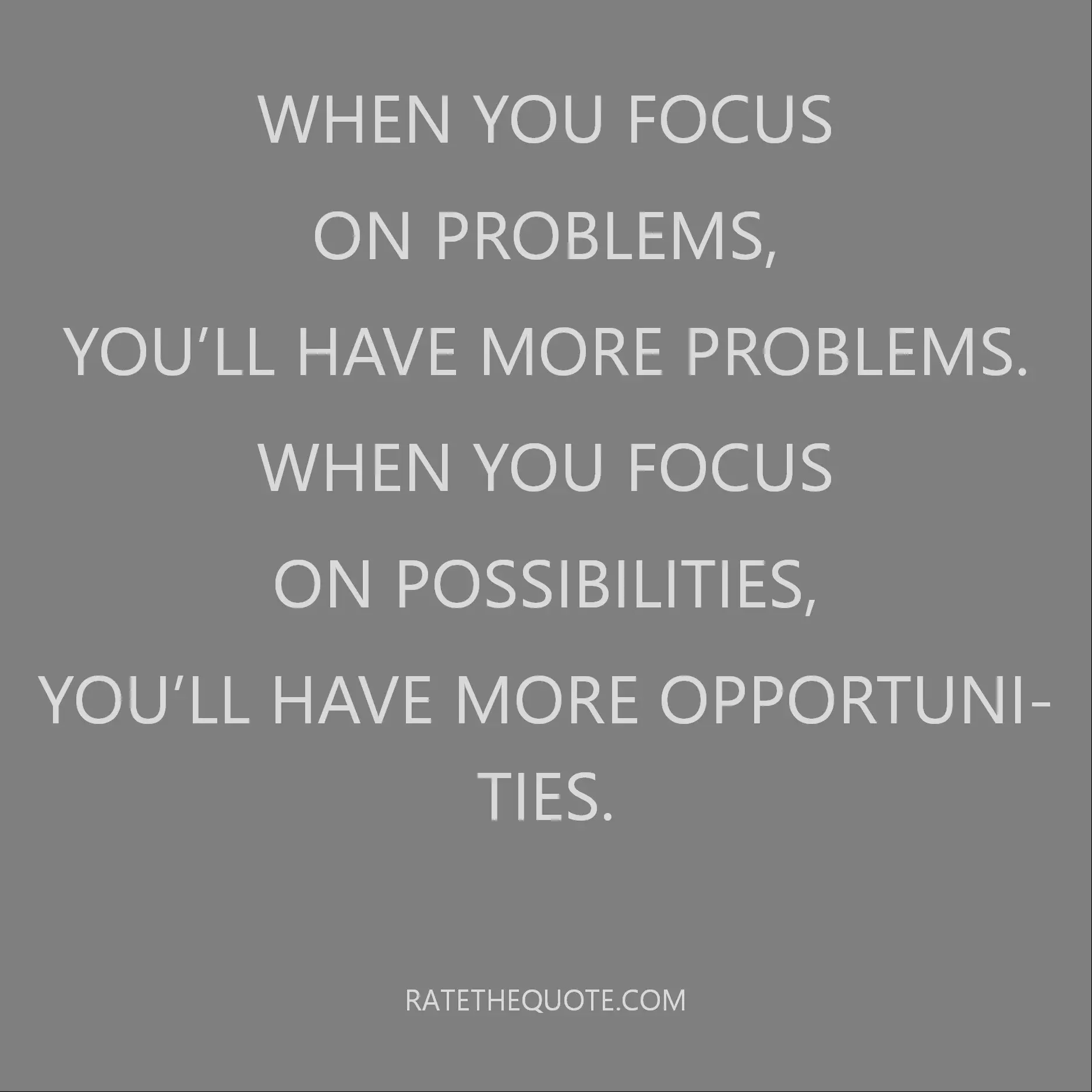 Quote When you focus on problems, you’ll have more problems. When you focus on possibilities, you’ll have more opportunities.