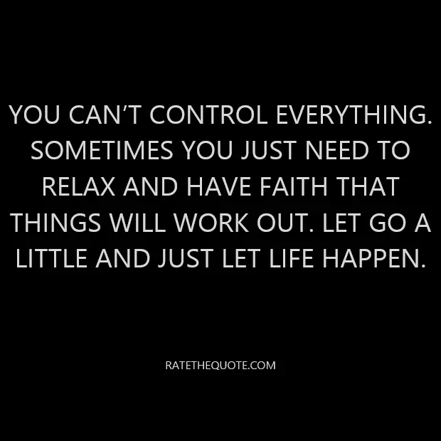You can’t control everything. Sometimes you just need to relax and have faith that things will work out. Let go a little and just let life happen.