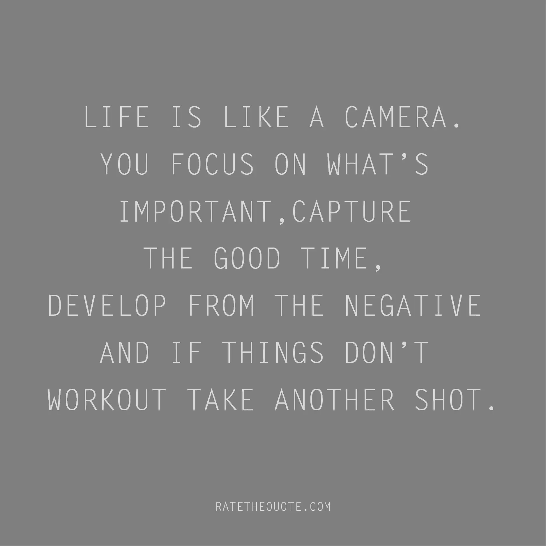 Life is like a camera.You focus on what’s important, capture the good time, develop from the negative and if things don’t workout take another shot.