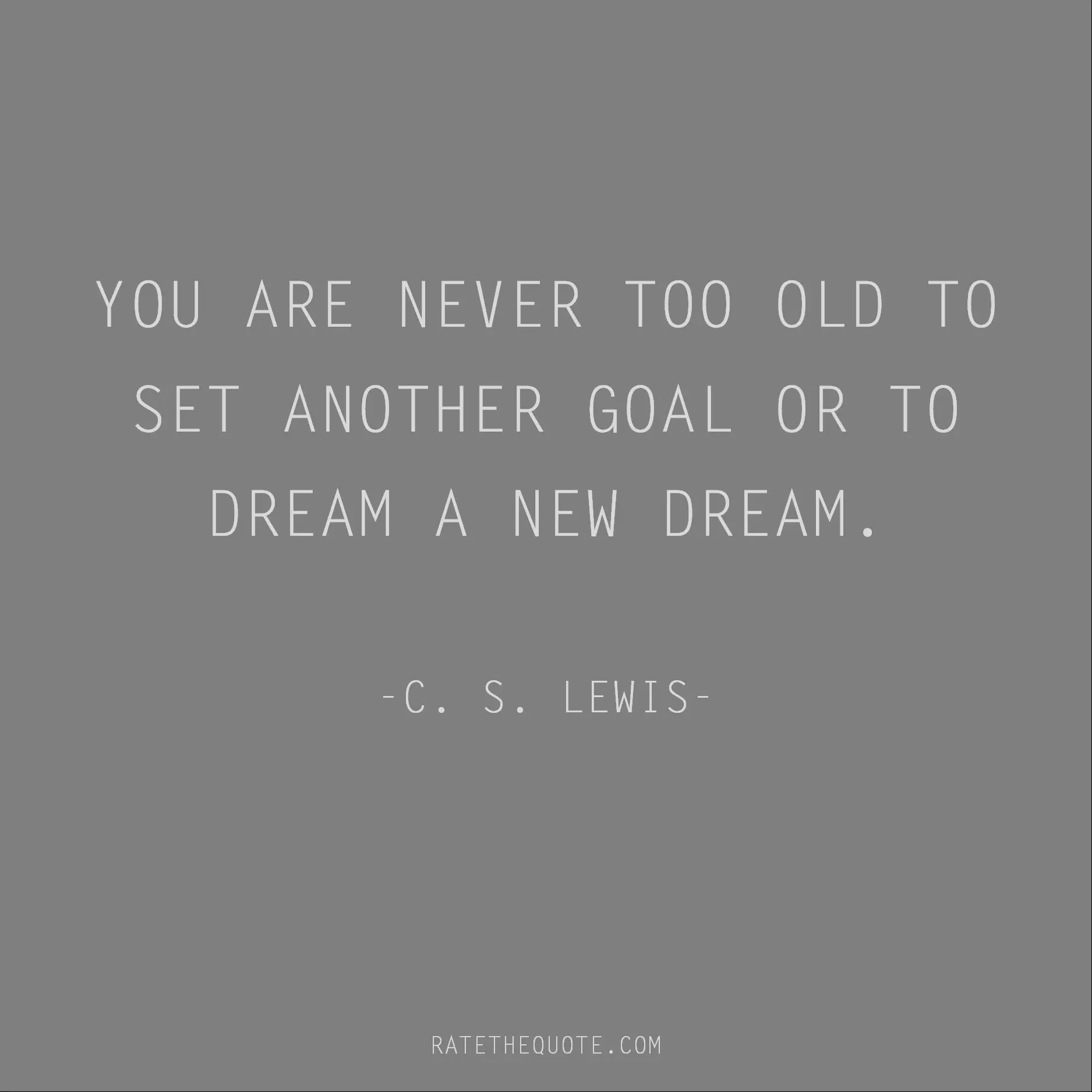 Motivational Quotes YOU ARE NEVER TOO OLD TO SET ANOTHER GOAL OR TO DREAM A NEW DREAM. -C. S. LEWIS-