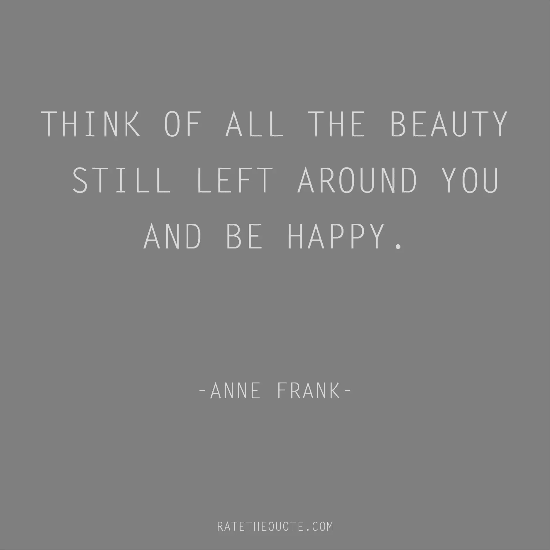 Beauty Quotes Think of all the beauty still left around you and be happy. Anne Frank
