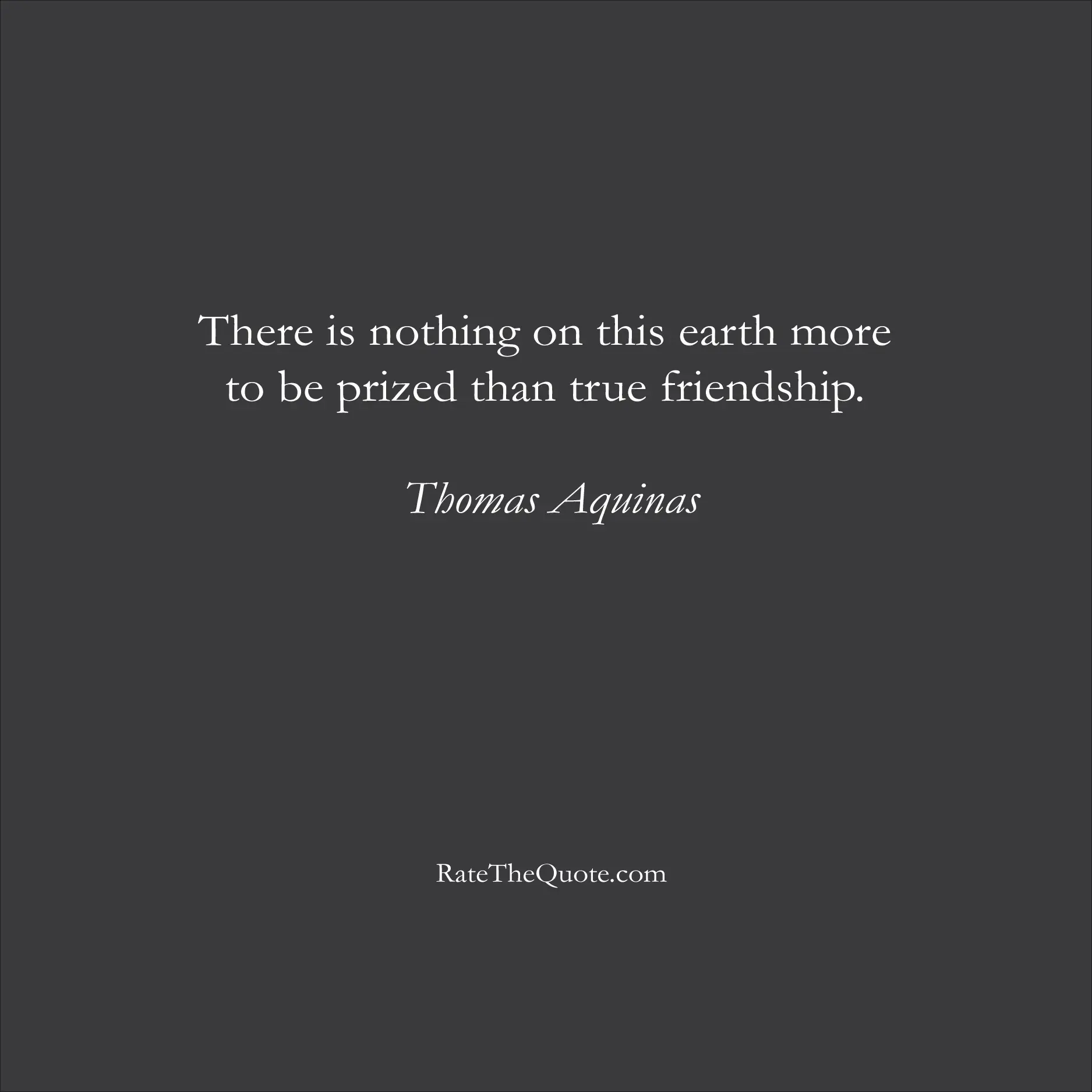 Friendship Quotes There is nothing on this earth more to be prized than true friendship. Thomas Aquinas