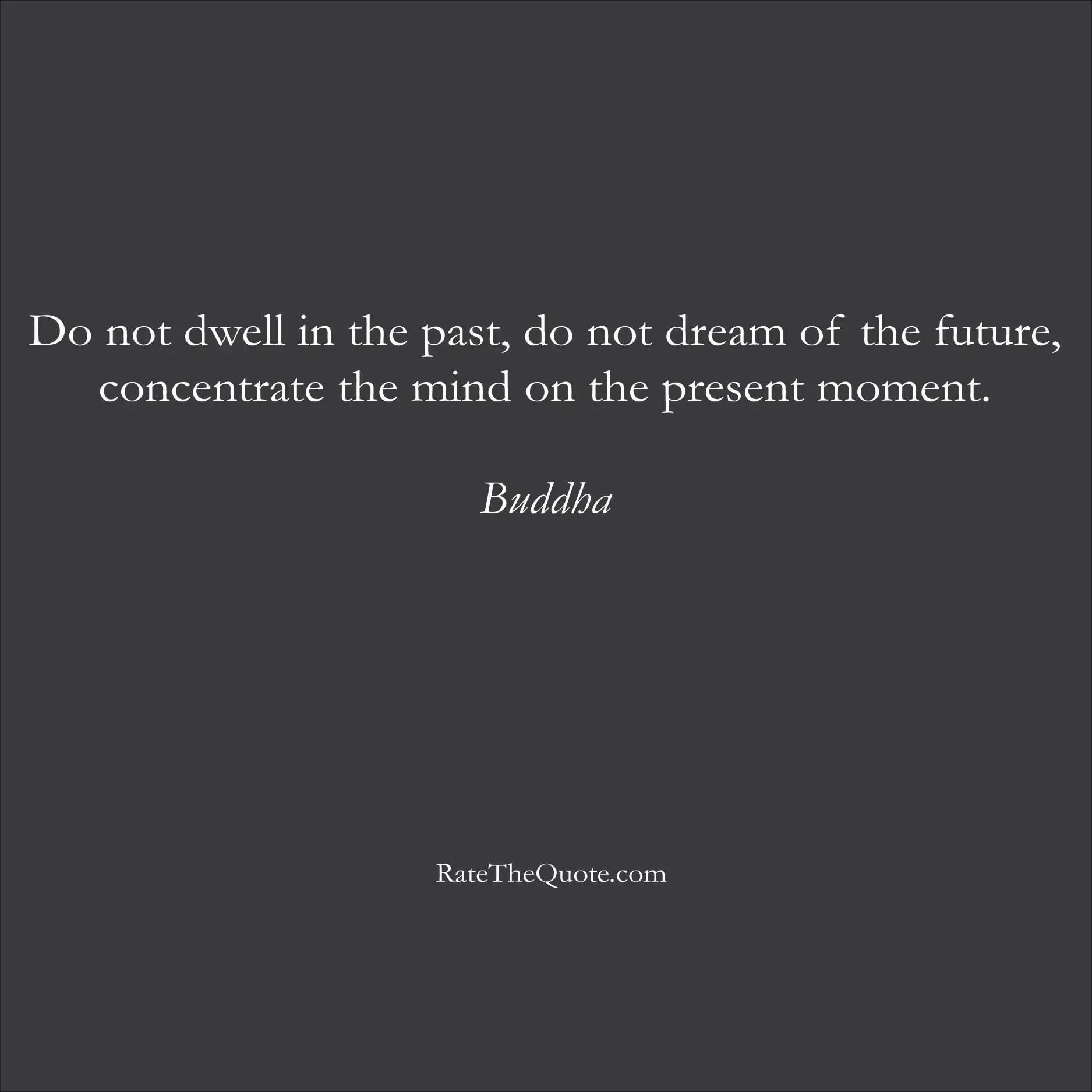 Life Quotes Do not dwell in the past, do not dream of the future, concentrate the mind on the present moment. Buddha