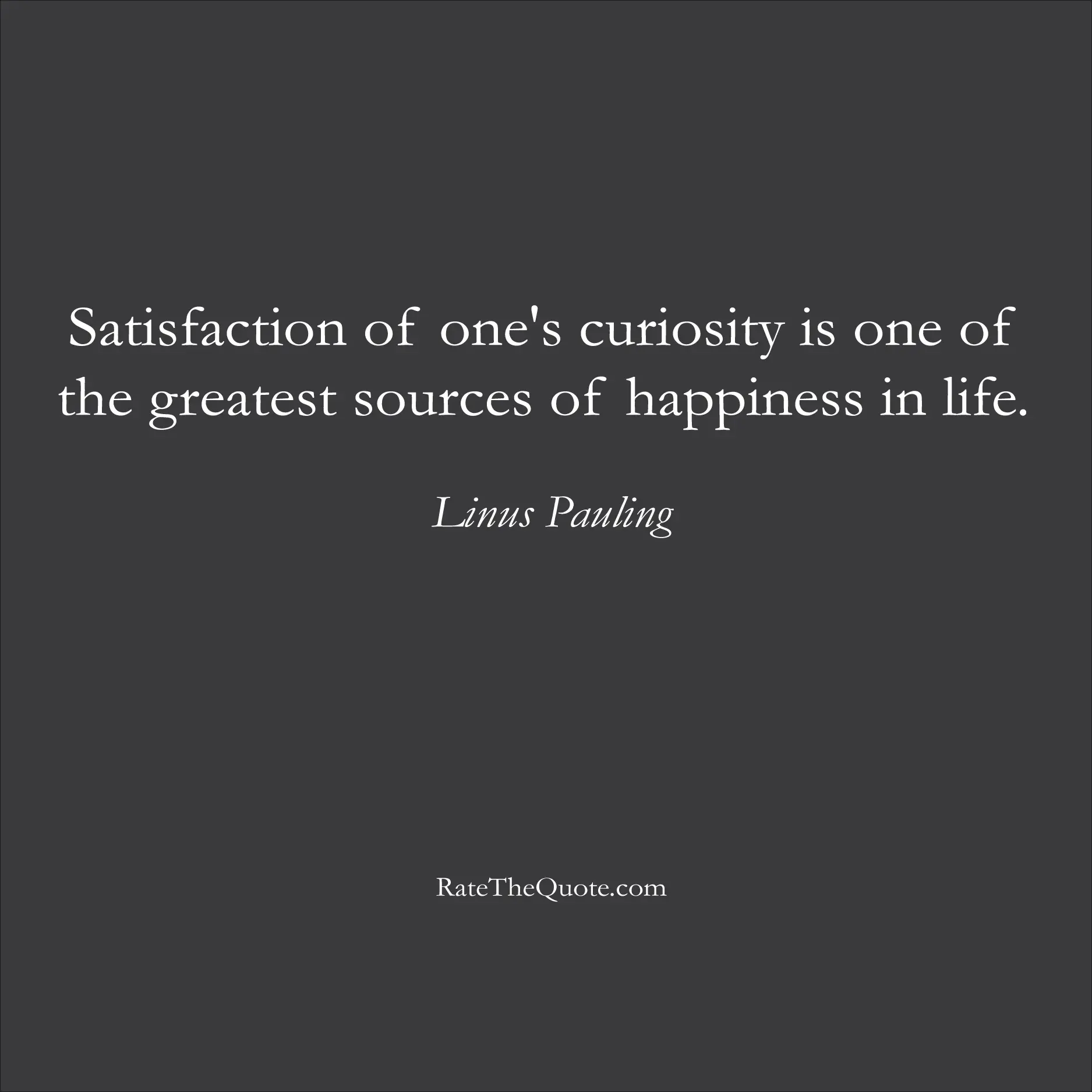 Happiness Quotes Satisfaction of one's curiosity is one of the greatest sources of happiness in life. Linus Pauling