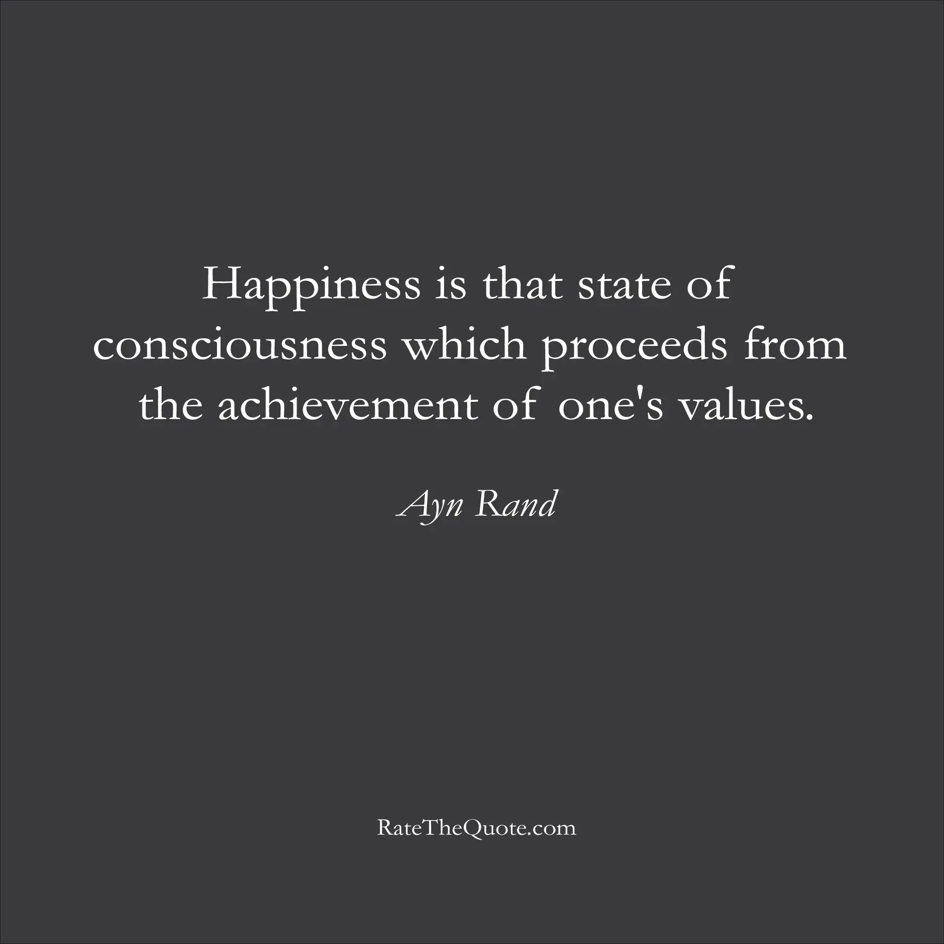 Happiness Quotes Happiness is that state of consciousness which proceeds from the achievement of one's values. Ayn Rand