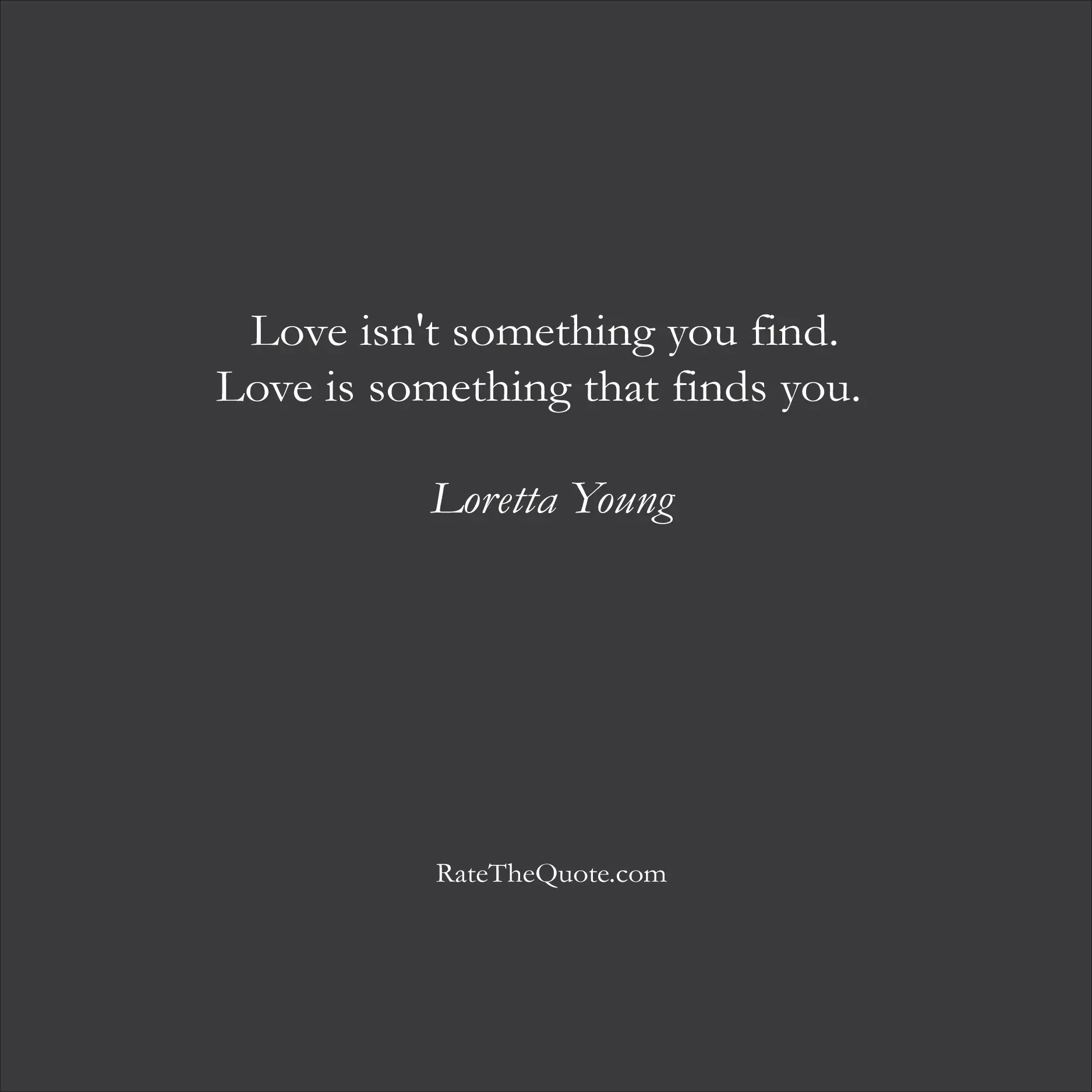 Love Quotes Love isn't something you find. Love is something that finds you. Loretta Young