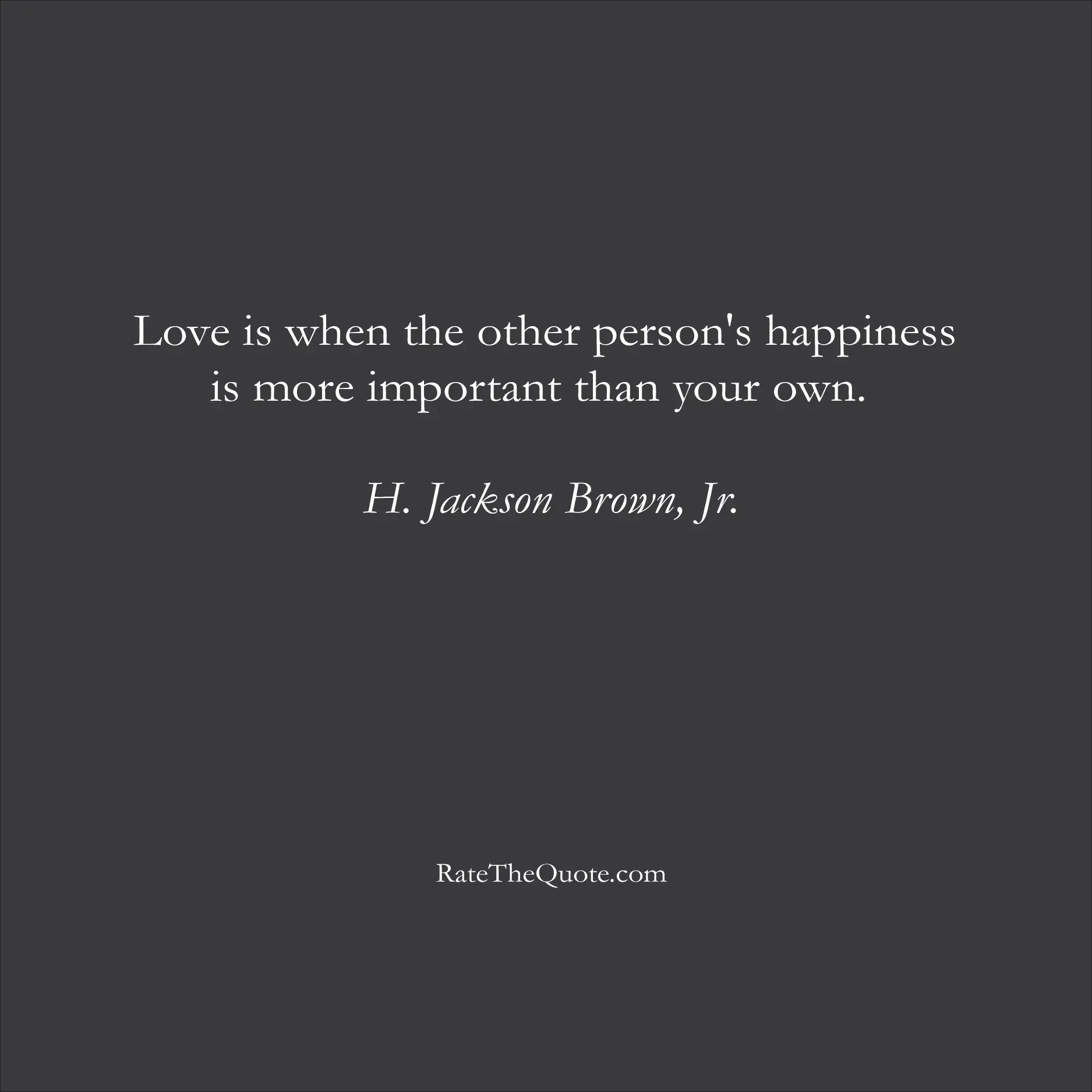 Love Quotes Love is when the other person's happiness is more important than your own. H. Jackson Brown, Jr.
