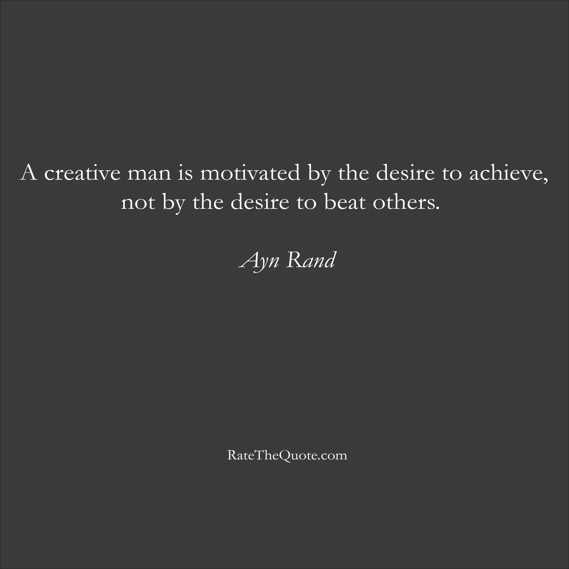 Motivational quotes A creative man is motivated by the desire to achieve, not by the desire to beat others. Ayn Rand