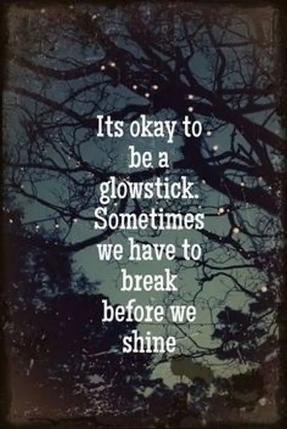 It`s okay to be a glow stick. Sometimes we have to break before we shine.