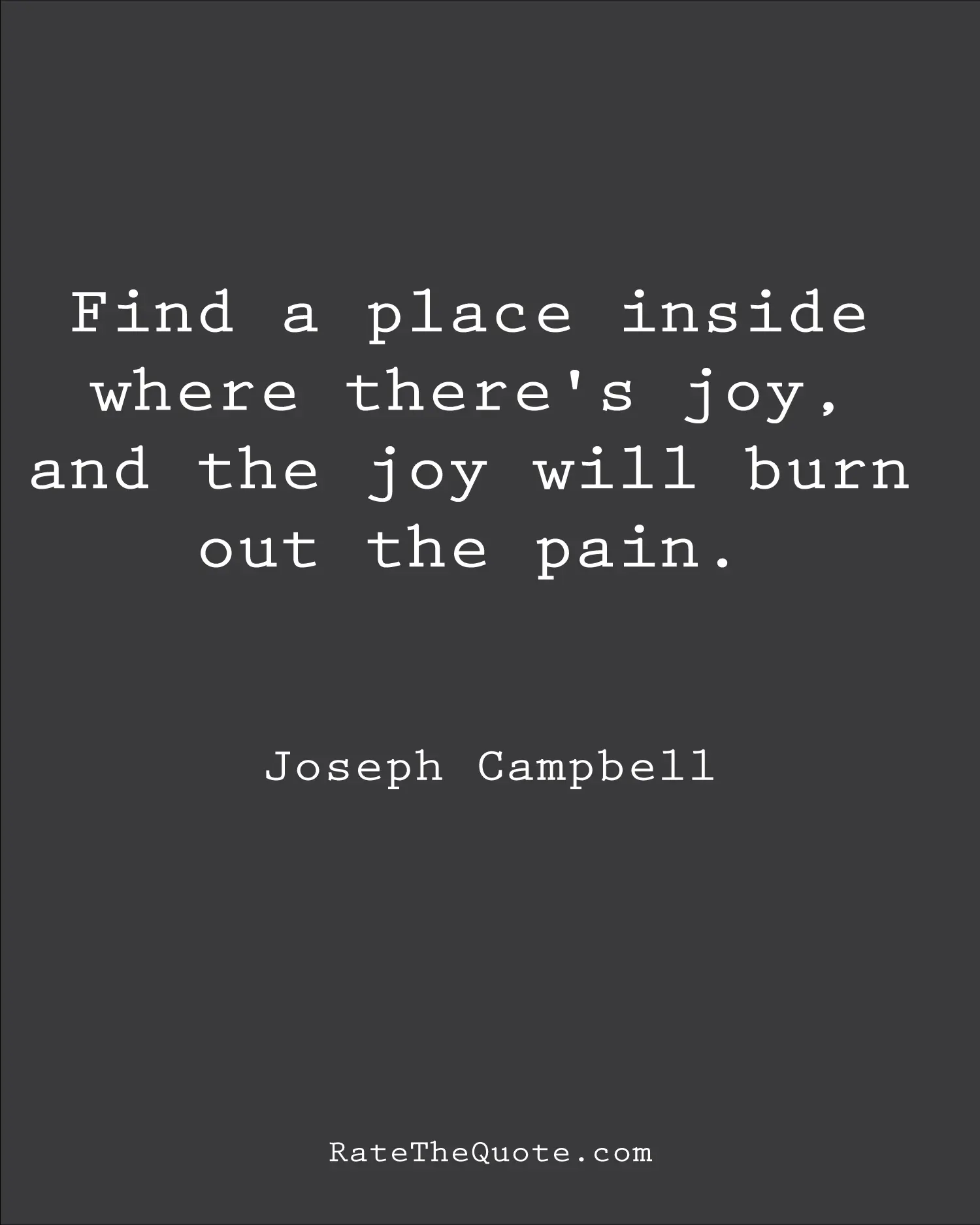 Find a place inside where there's joy, and the joy will burn out the pain. Joseph Campbell