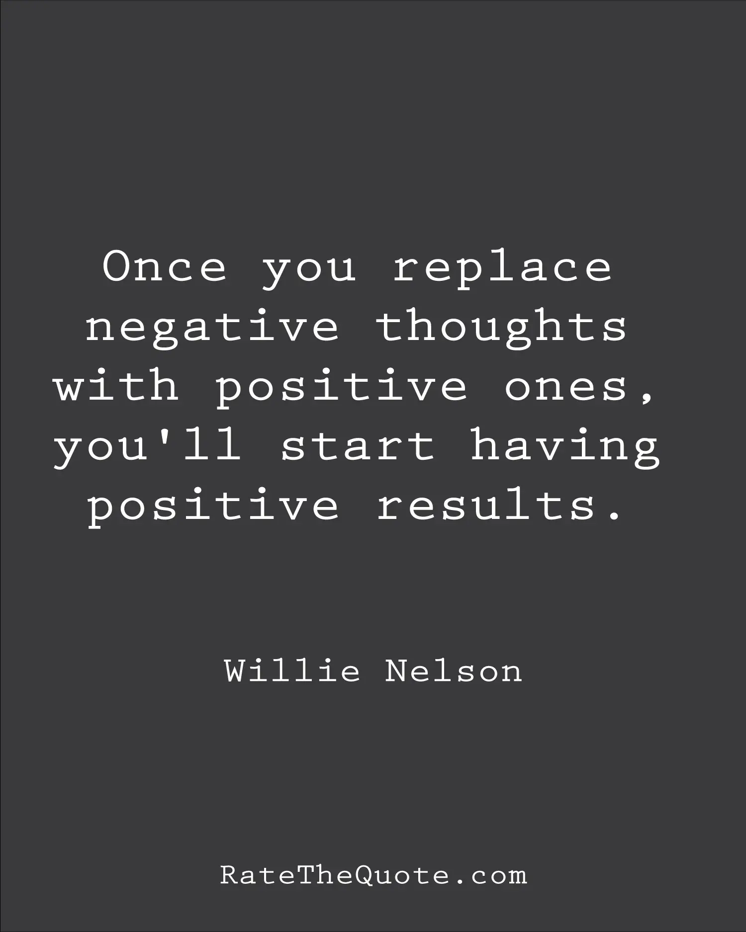 Once you replace negative thoughts with positive ones, you'll start having positive results. Willie Nelson