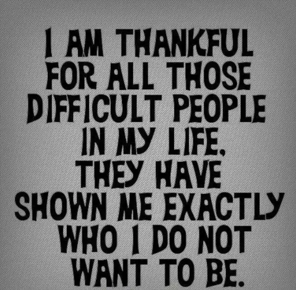 Quote about gratitude I’m thankful for all those difficult people in my life, they have shown me exactly who I do not want to be.