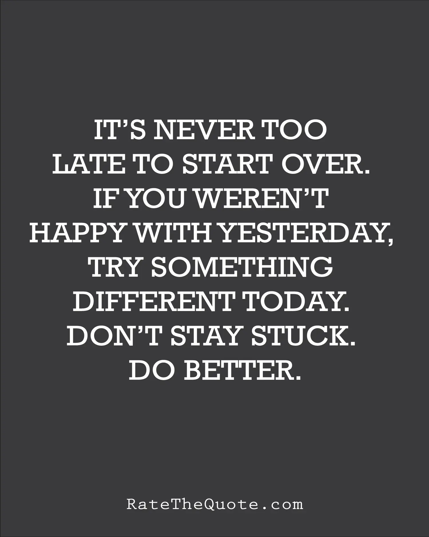 Quote It's never too late to start over. If you weren't happy with yesterday, try something different today. Don't stay stuck. Do better.