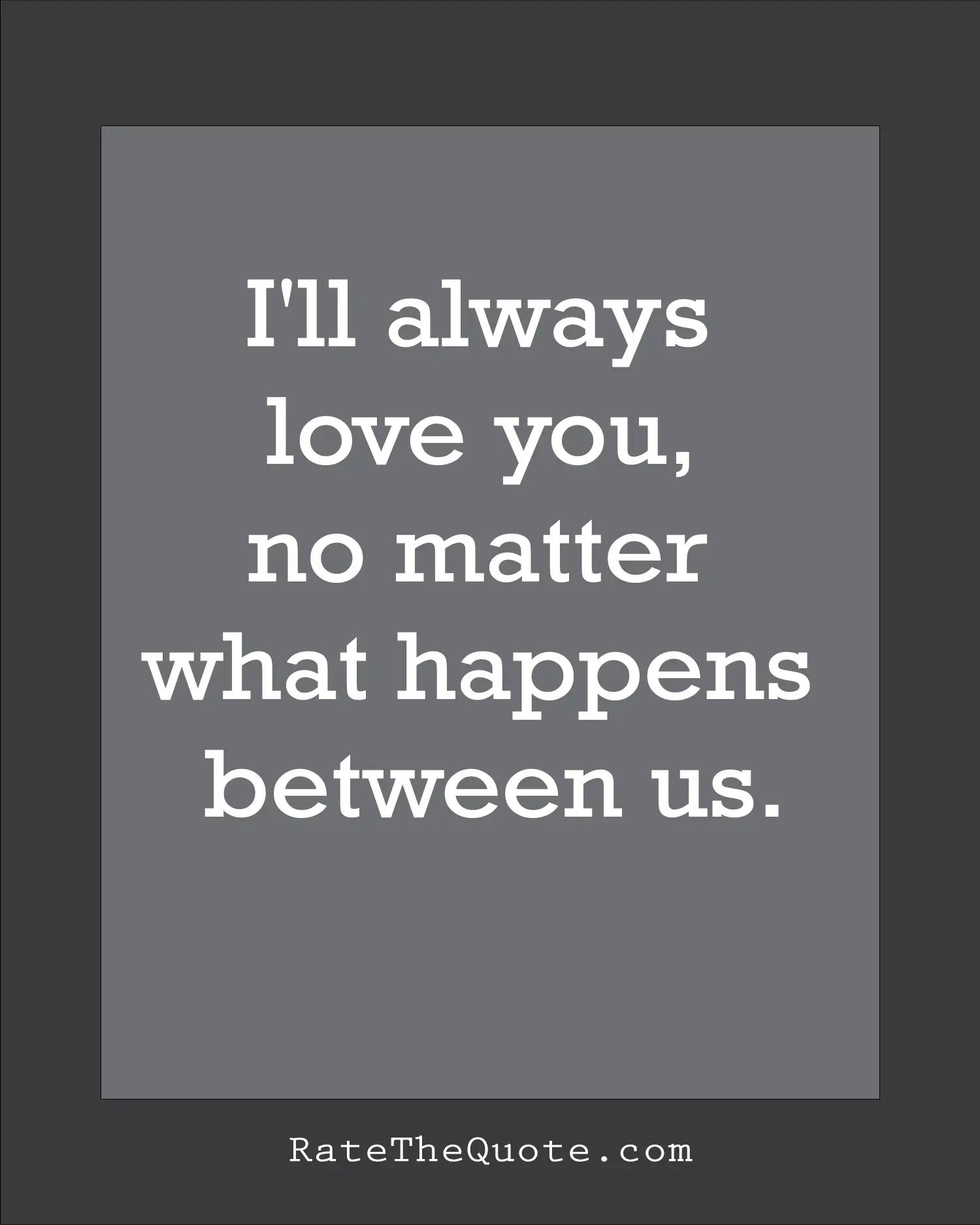 Quote about love I'll always love you, no matter what happens between us.