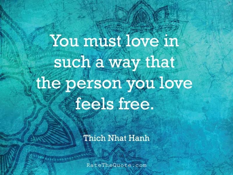 Quote You must love in such a way that the person you love feels free. - Thich Nhat Hanh