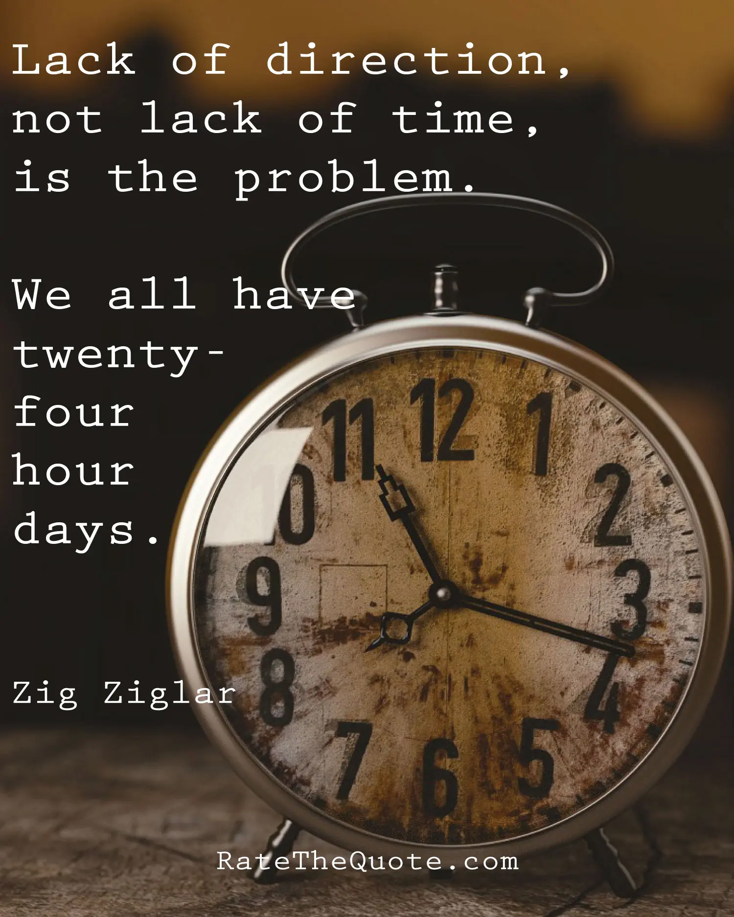 Lack of direction, not lack of time, is the problem. We all have twenty-four hour days. Zig Ziglar