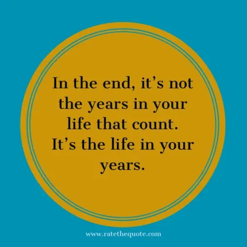 In the end, it's not the years in your life that count. It's the life in your years. Abraham Lincoln