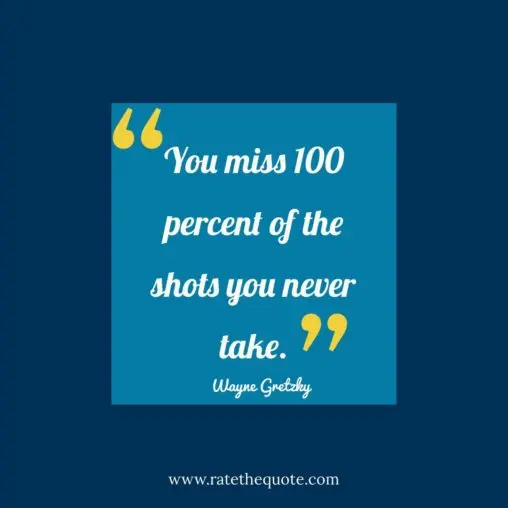 You miss 100 percent of the shots you never take. – Wayne Gretzky