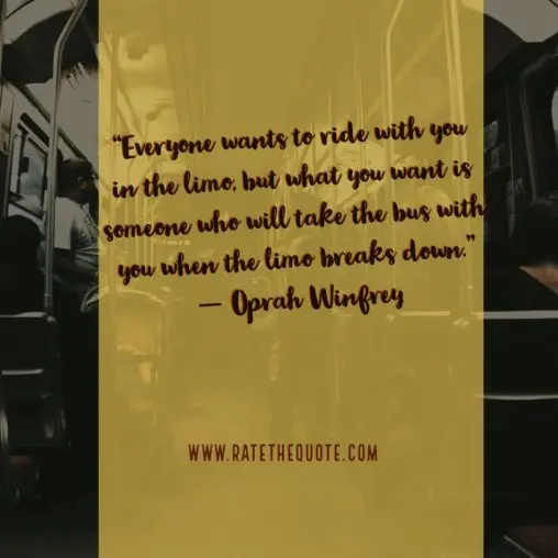 “Everyone wants to ride with you in the limo, but what you want is someone who will take the bus with you when the limo breaks down.” ― Oprah Winfrey