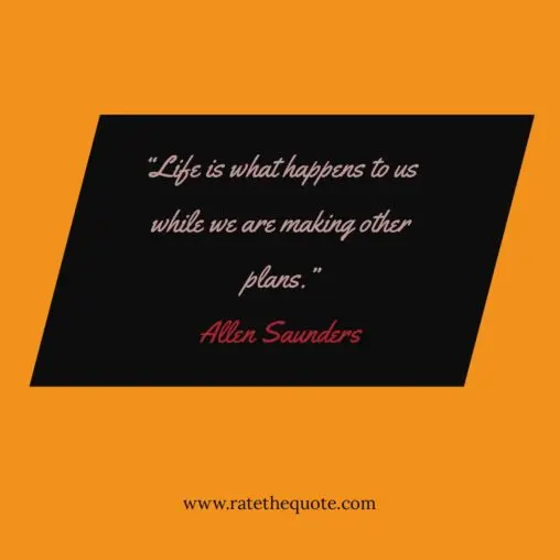 “Life is what happens to us while we are making other plans.” – Allen Saunders