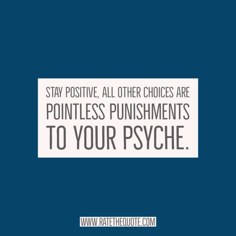 Stay positive, all other choices are pointless punishments to your psyche.