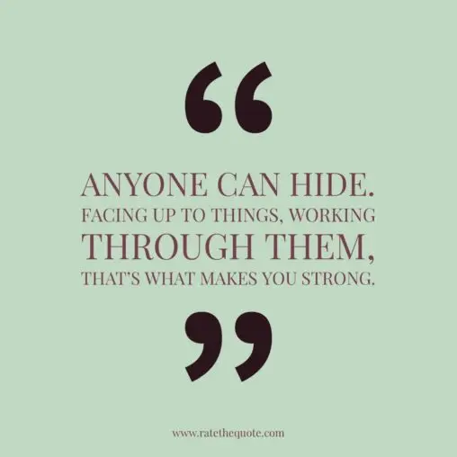 Anyone can hide. Facing up to things, working through them, that's what makes you strong.