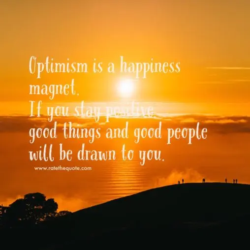 Optimism is a happiness magnet. If you stay positive, good things and good people will be drawn to you.