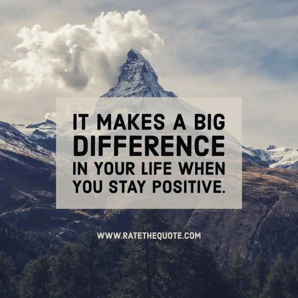 It makes a big difference in your life when you stay positive.