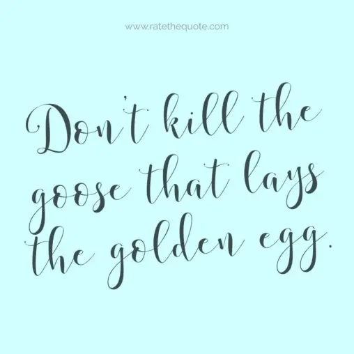 Don't kill the goose that lays the golden egg.