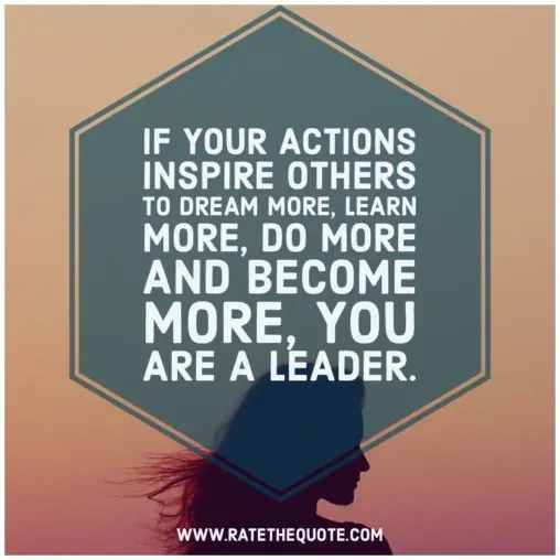 If your actions inspire others to dream more, learn more, do more and become more, you are a leader.