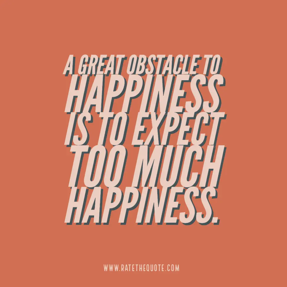 “A great obstacle to happiness is to expect too much happiness.”