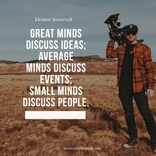 “Great minds discuss ideas; average minds discuss events; small minds discuss people.” -Eleanor Roosevelt