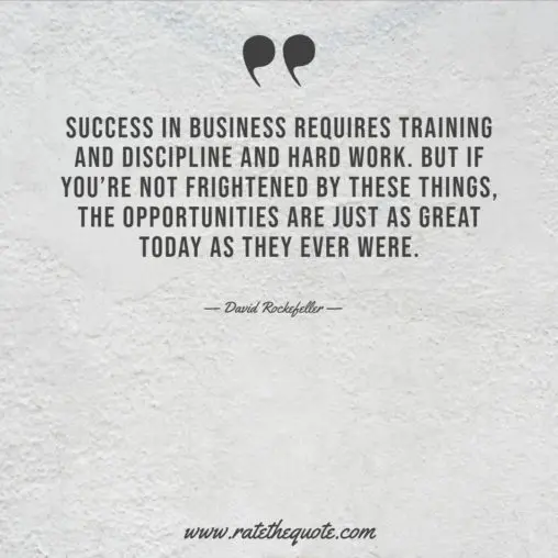 Success in business requires training and discipline and hard work. But if you’re not frightened by these things, the opportunities are just as great today as they ever were